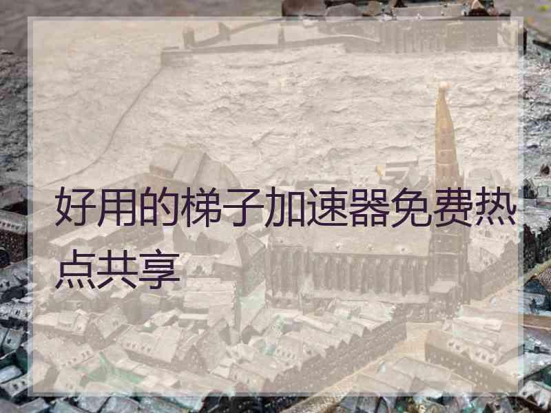 好用的梯子加速器免费热点共享 好用的梯子加速器免费热点共享